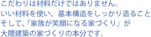 こだわりは材料だけではありません。
	いい材料を使い、基本構造をしっかり造ること、そして「家族が笑顔になる家づくり」が大隈建築の家づくりの本分です。