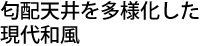 匂配天井を多様化した現代和風